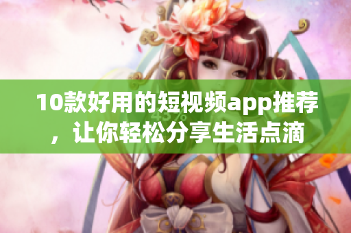 10款好用的短视频app推荐，让你轻松分享生活点滴
