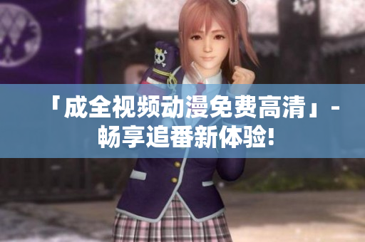 「成全视频动漫免费高清」- 畅享追番新体验!