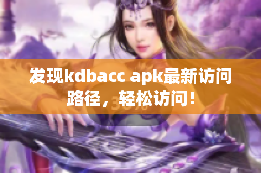 发现kdbacc apk最新访问路径，轻松访问！
