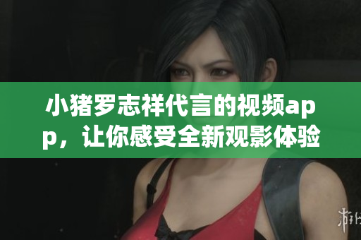 小猪罗志祥代言的视频app，让你感受全新观影体验