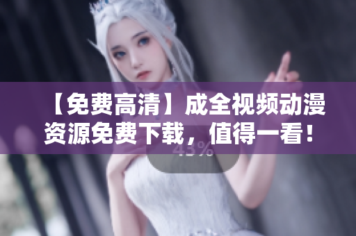 【免费高清】成全视频动漫资源免费下载，值得一看！
