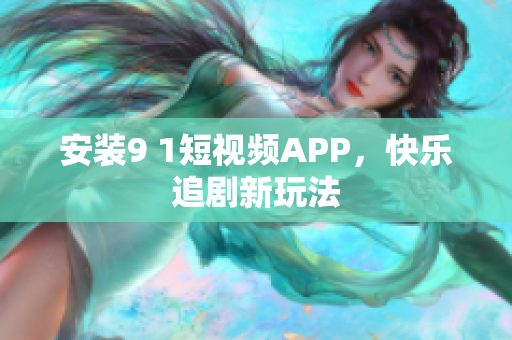 安装9 1短视频APP，快乐追剧新玩法