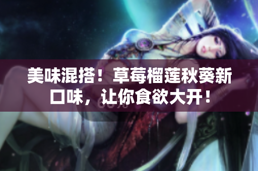 美味混搭！草莓榴莲秋葵新口味，让你食欲大开！