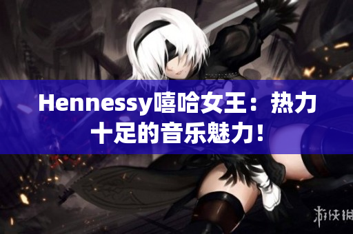 Hennessy嘻哈女王：热力十足的音乐魅力！