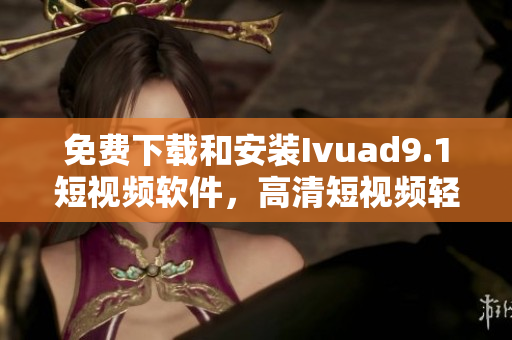 免费下载和安装Ivuad9.1短视频软件，高清短视频轻松拍摄！
