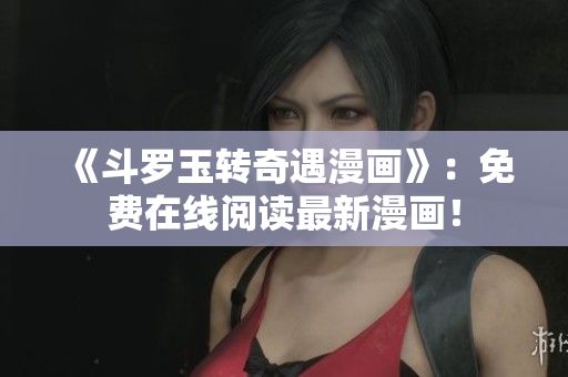 《斗罗玉转奇遇漫画》：免费在线阅读最新漫画！
