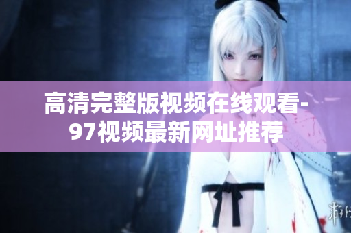 高清完整版视频在线观看-97视频最新网址推荐