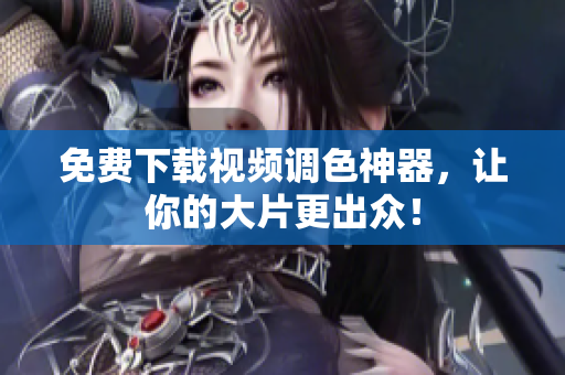 免费下载视频调色神器，让你的大片更出众！