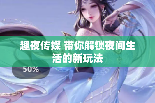 趣夜传媒 带你解锁夜间生活的新玩法