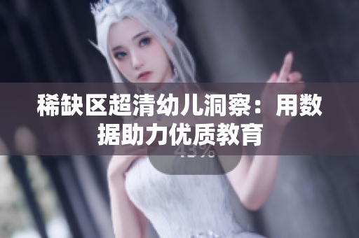 稀缺区超清幼儿洞察：用数据助力优质教育