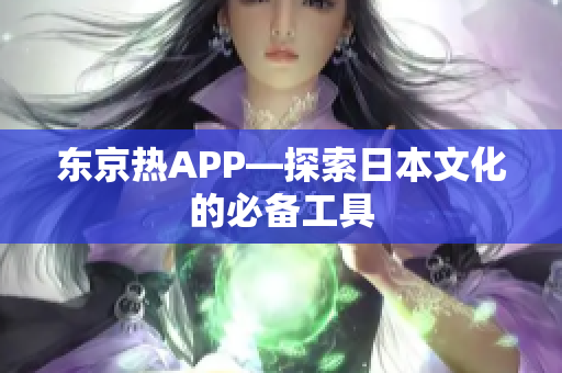 东京热APP—探索日本文化的必备工具