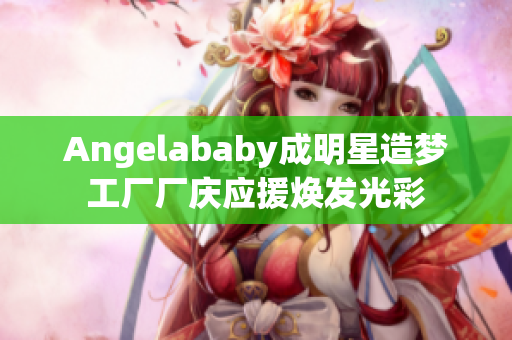 Angelababy成明星造梦工厂厂庆应援焕发光彩