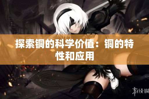 探索铜的科学价值：铜的特性和应用