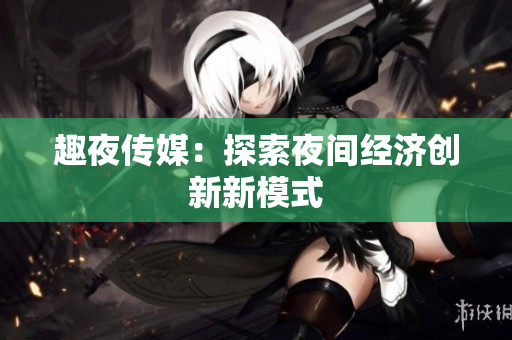 趣夜传媒：探索夜间经济创新新模式