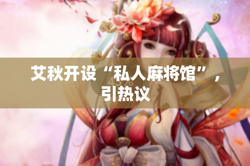 艾秋开设“私人麻将馆”，引热议