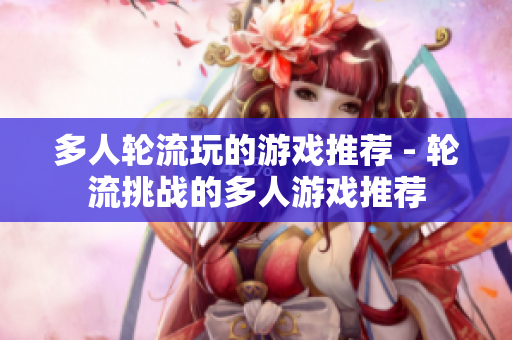 多人轮流玩的游戏推荐 - 轮流挑战的多人游戏推荐