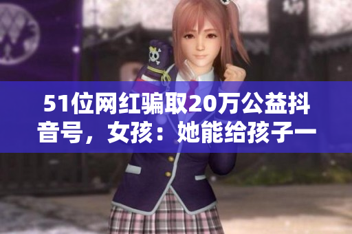 51位网红骗取20万公益抖音号，女孩：她能给孩子一个家吗？