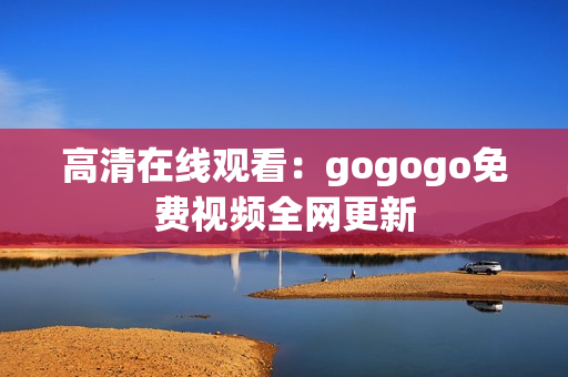高清在线观看：gogogo免费视频全网更新