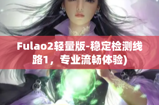 Fulao2轻量版-稳定检测线路1，专业流畅体验)