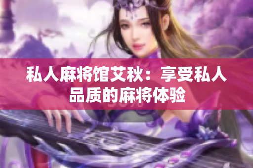 私人麻将馆艾秋：享受私人品质的麻将体验