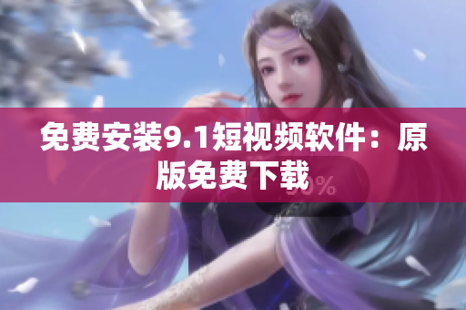 免费安装9.1短视频软件：原版免费下载