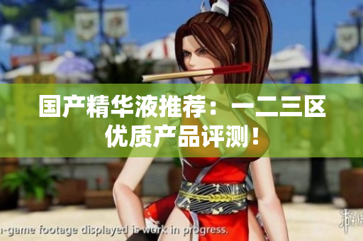 国产精华液推荐：一二三区优质产品评测！
