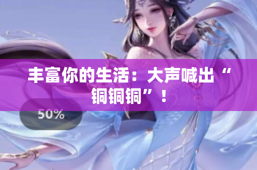 丰富你的生活：大声喊出“铜铜铜”！