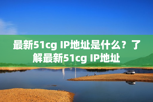 最新51cg IP地址是什么？了解最新51cg IP地址