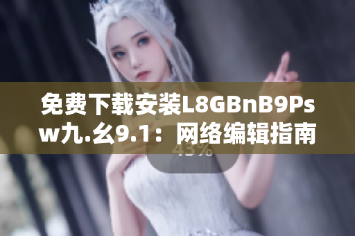免费下载安装L8GBnB9Psw九.幺9.1：网络编辑指南