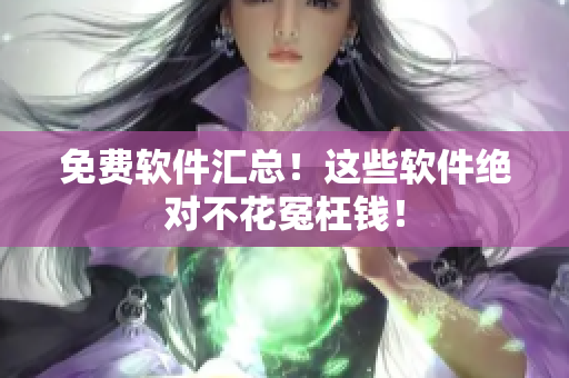 免费软件汇总！这些软件绝对不花冤枉钱！