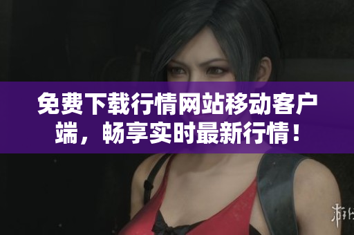 免费下载行情网站移动客户端，畅享实时最新行情！