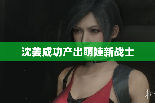 沈姜成功产出萌娃新战士