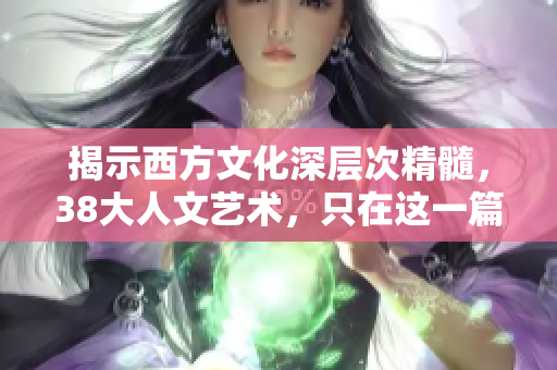 揭示西方文化深层次精髓，38大人文艺术，只在这一篇！