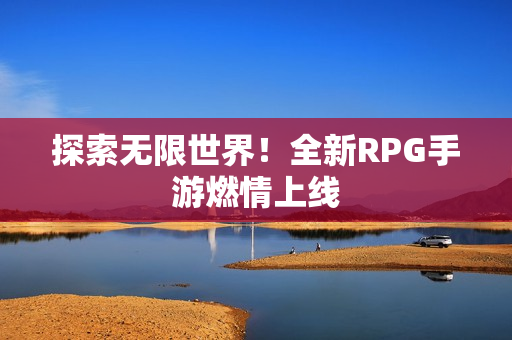 探索无限世界！全新RPG手游燃情上线