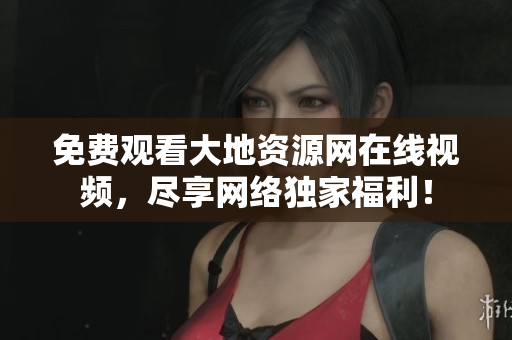 免费观看大地资源网在线视频，尽享网络独家福利！