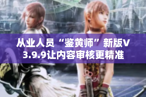 从业人员“鉴黄师”新版V3.9.9让内容审核更精准
