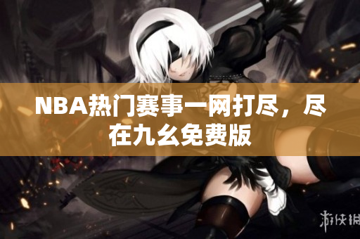 NBA热门赛事一网打尽，尽在九幺免费版