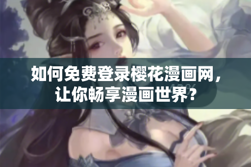 如何免费登录樱花漫画网，让你畅享漫画世界？