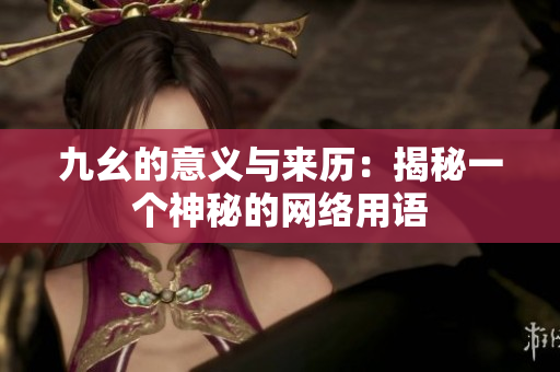 九幺的意义与来历：揭秘一个神秘的网络用语