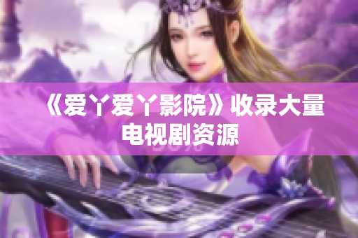 《爱丫爱丫影院》收录大量电视剧资源