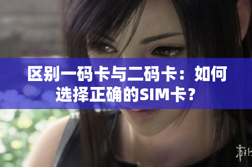区别一码卡与二码卡：如何选择正确的SIM卡？