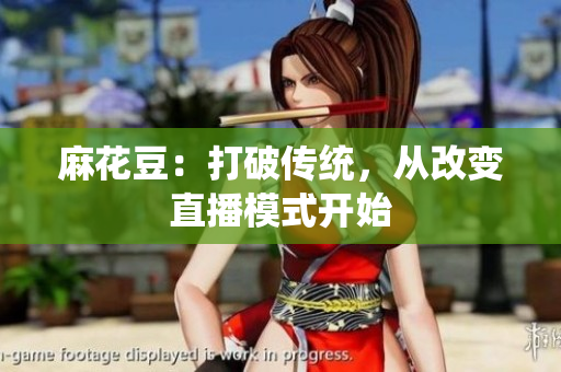麻花豆：打破传统，从改变直播模式开始