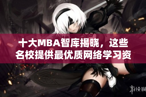 十大MBA智库揭晓，这些名校提供最优质网络学习资源