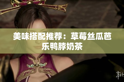 美味搭配推荐：草莓丝瓜芭乐鸭脖奶茶