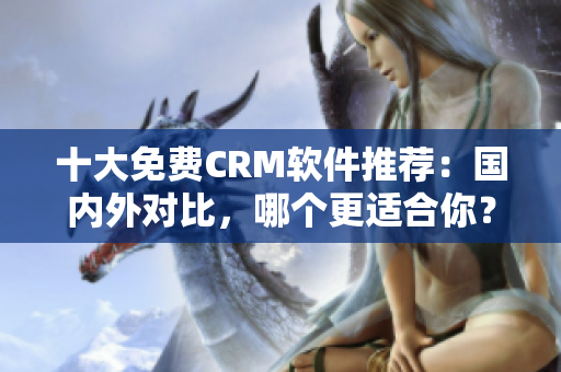 十大免费CRM软件推荐：国内外对比，哪个更适合你？