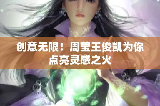 创意无限！周莹王俊凯为你点亮灵感之火