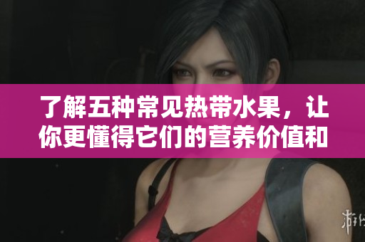 了解五种常见热带水果，让你更懂得它们的营养价值和食用方法