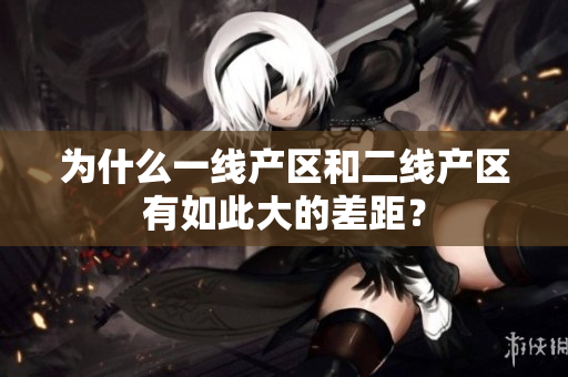 为什么一线产区和二线产区有如此大的差距？