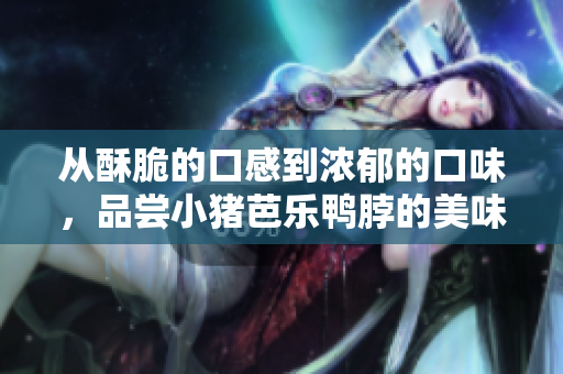 从酥脆的口感到浓郁的口味，品尝小猪芭乐鸭脖的美味经历