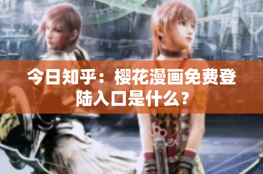 今日知乎：樱花漫画免费登陆入口是什么？